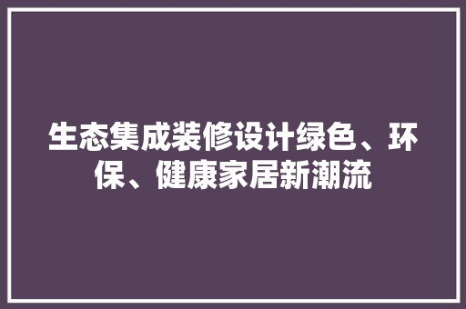 生态集成装修设计绿色、环保、健康家居新潮流