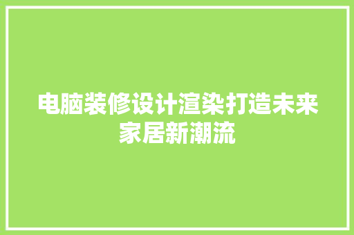 电脑装修设计渲染打造未来家居新潮流