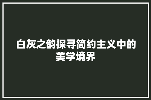 白灰之韵探寻简约主义中的美学境界