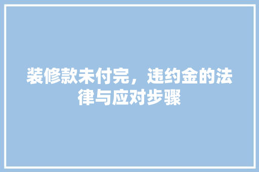 装修款未付完，违约金的法律与应对步骤