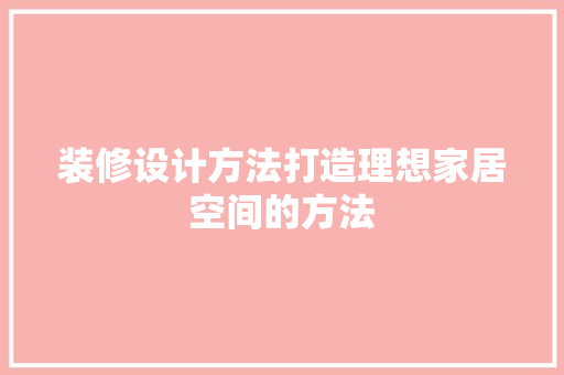 装修设计方法打造理想家居空间的方法