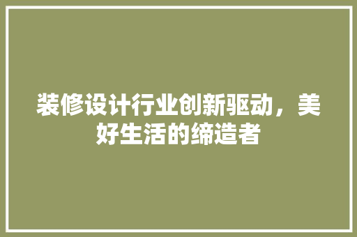 装修设计行业创新驱动，美好生活的缔造者
