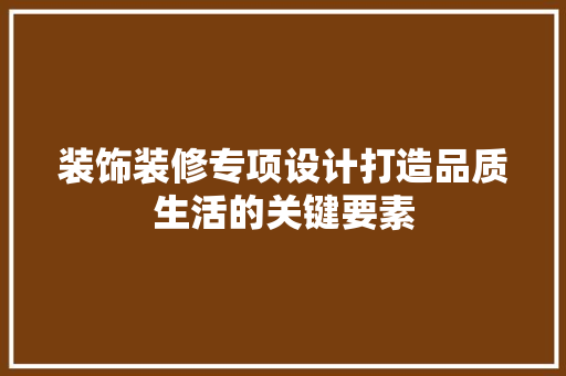 装饰装修专项设计打造品质生活的关键要素  第1张
