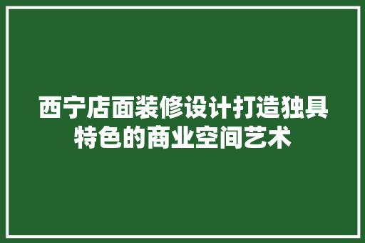 西宁店面装修设计打造独具特色的商业空间艺术  第1张