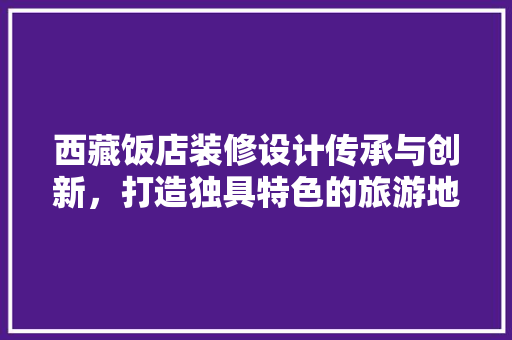 西藏饭店装修设计传承与创新，打造独具特色的旅游地标