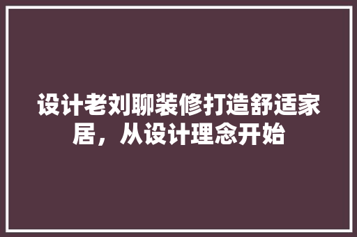 设计老刘聊装修打造舒适家居，从设计理念开始  第1张