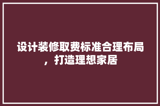 设计装修取费标准合理布局，打造理想家居