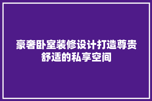 豪奢卧室装修设计打造尊贵舒适的私享空间