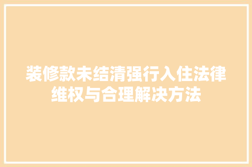 装修款未结清强行入住法律维权与合理解决方法
