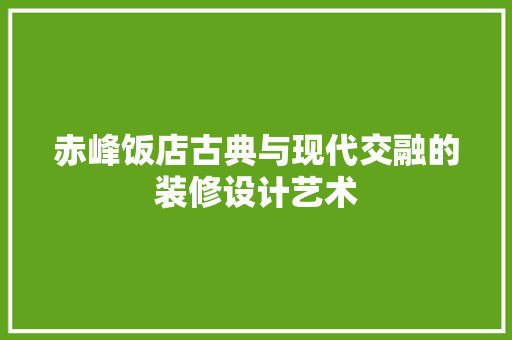 赤峰饭店古典与现代交融的装修设计艺术