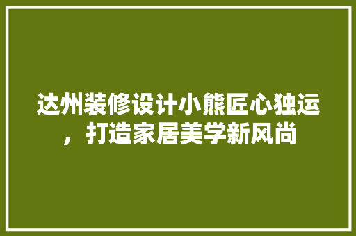 达州装修设计小熊匠心独运，打造家居美学新风尚