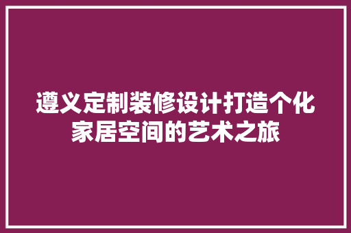 遵义定制装修设计打造个化家居空间的艺术之旅
