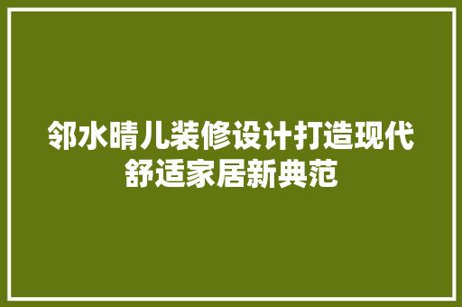 邻水晴儿装修设计打造现代舒适家居新典范