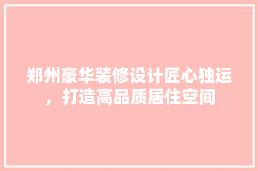 郑州豪华装修设计匠心独运，打造高品质居住空间