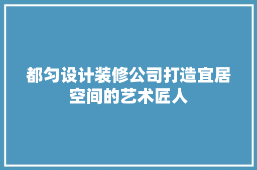 都匀设计装修公司打造宜居空间的艺术匠人