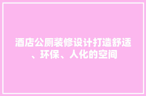 酒店公厕装修设计打造舒适、环保、人化的空间
