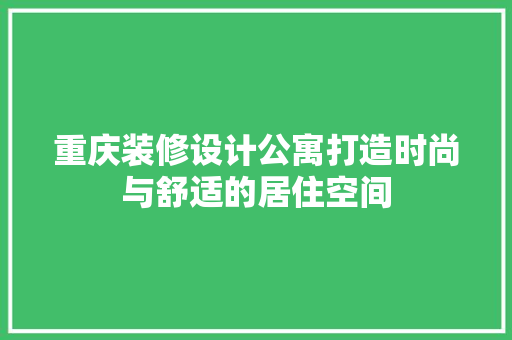 重庆装修设计公寓打造时尚与舒适的居住空间