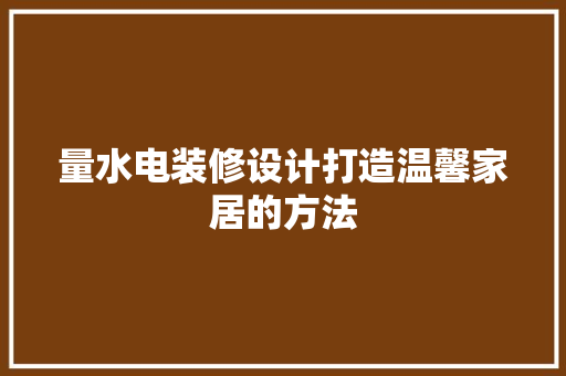 量水电装修设计打造温馨家居的方法