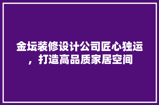 金坛装修设计公司匠心独运，打造高品质家居空间  第1张