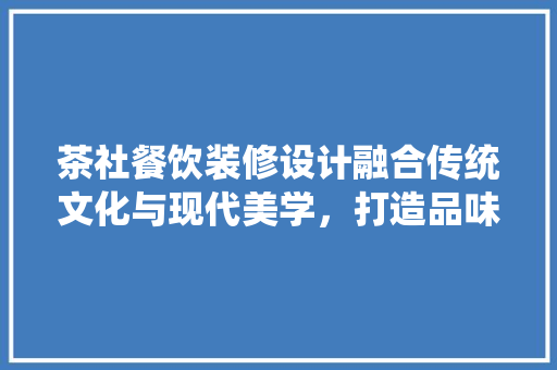 茶社餐饮装修设计融合传统文化与现代美学，打造品味空间