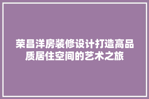 荣昌洋房装修设计打造高品质居住空间的艺术之旅