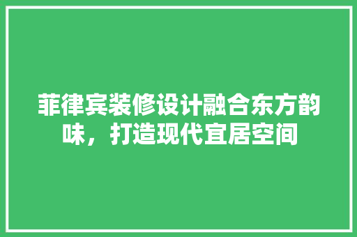 菲律宾装修设计融合东方韵味，打造现代宜居空间