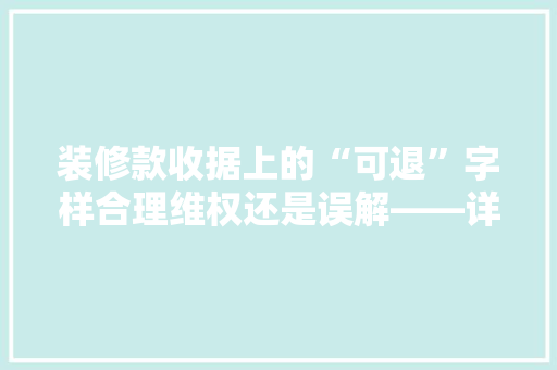 装修款收据上的“可退”字样合理维权还是误解——详细装修款退款问题