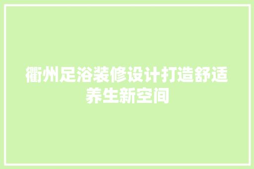 衢州足浴装修设计打造舒适养生新空间  第1张