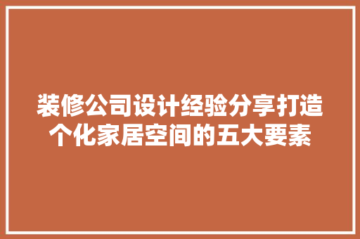 装修公司设计经验分享打造个化家居空间的五大要素