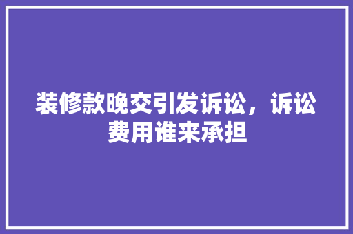 装修款晚交引发诉讼，诉讼费用谁来承担