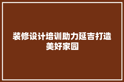 装修设计培训助力延吉打造美好家园