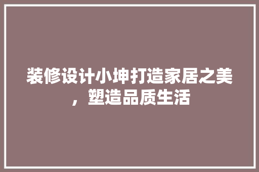 装修设计小坤打造家居之美，塑造品质生活