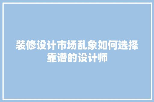 装修设计市场乱象如何选择靠谱的设计师