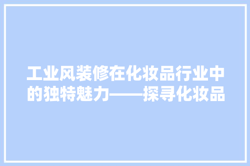 工业风装修在化妆品行业中的独特魅力——探寻化妆品工业风装修风格效果图背后的故事