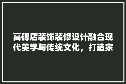 高碑店装饰装修设计融合现代美学与传统文化，打造家居艺术空间