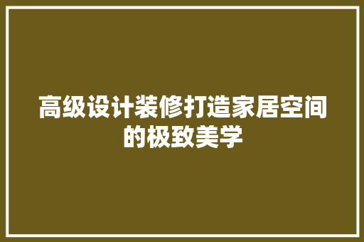 高级设计装修打造家居空间的极致美学
