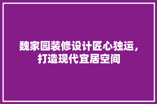 魏家园装修设计匠心独运，打造现代宜居空间