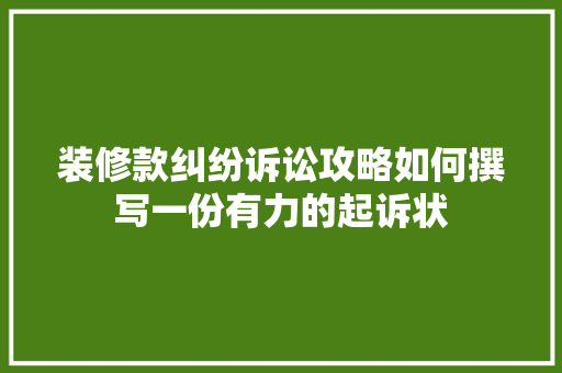 装修款纠纷诉讼攻略如何撰写一份有力的起诉状