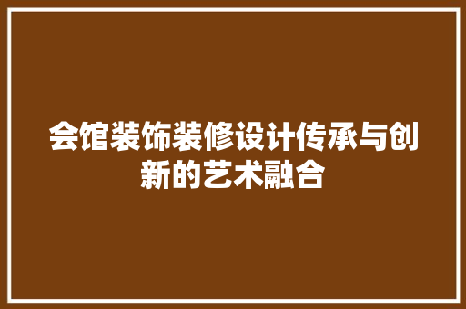 会馆装饰装修设计传承与创新的艺术融合