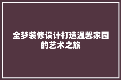 全梦装修设计打造温馨家园的艺术之旅