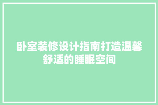 卧室装修设计指南打造温馨舒适的睡眠空间