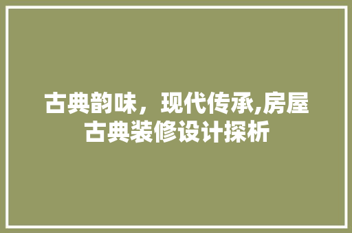古典韵味，现代传承,房屋古典装修设计探析