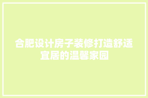 合肥设计房子装修打造舒适宜居的温馨家园