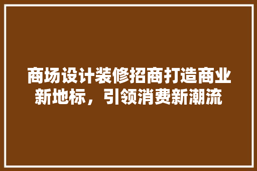 商场设计装修招商打造商业新地标，引领消费新潮流