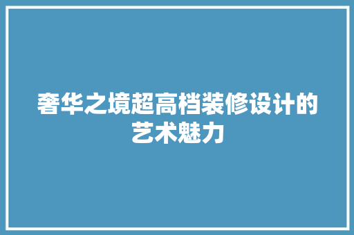 奢华之境超高档装修设计的艺术魅力  第1张
