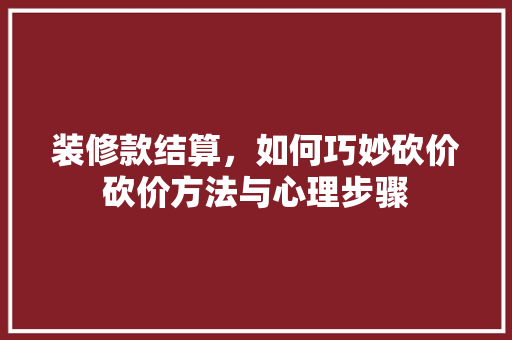 装修款结算，如何巧妙砍价砍价方法与心理步骤