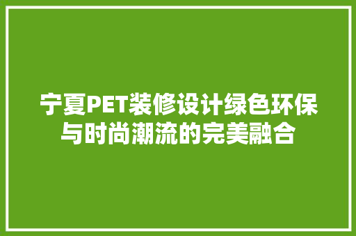 宁夏PET装修设计绿色环保与时尚潮流的完美融合