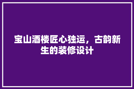 宝山酒楼匠心独运，古韵新生的装修设计