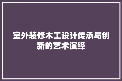 室外装修木工设计传承与创新的艺术演绎  第1张