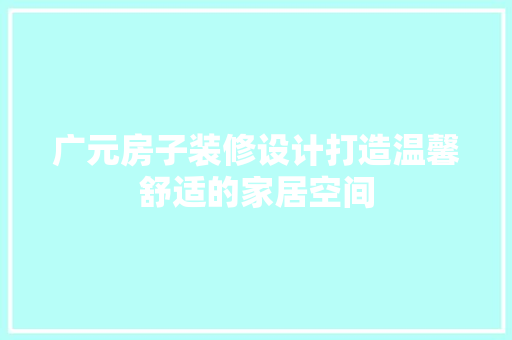广元房子装修设计打造温馨舒适的家居空间